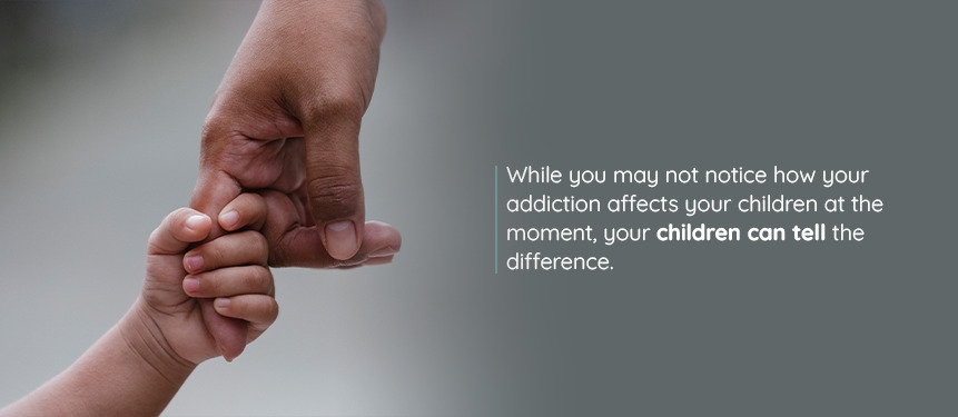 While you may not notice how your addiction affects your children at the moment, your children can tell the difference.